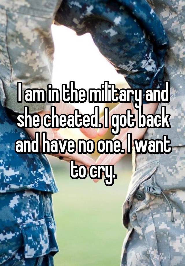 I am in the military and she cheated. I got back and have no one. I want to cry.