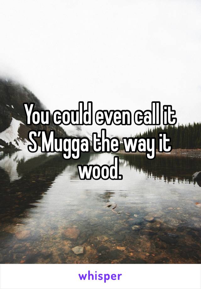 You could even call it S’Mugga the way it wood.