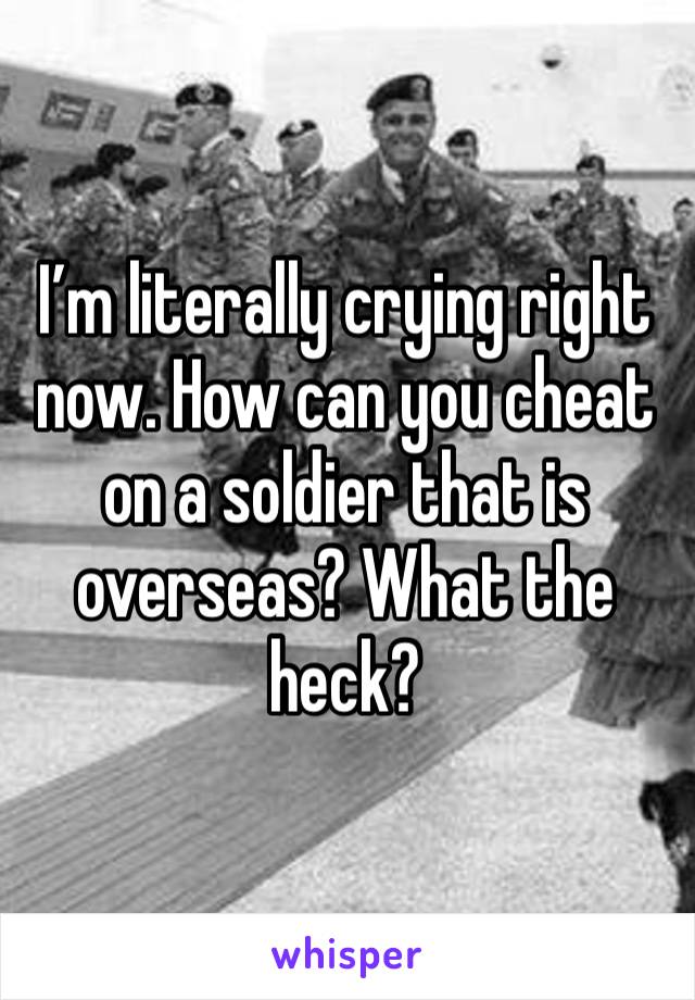 I’m literally crying right now. How can you cheat on a soldier that is overseas? What the heck?