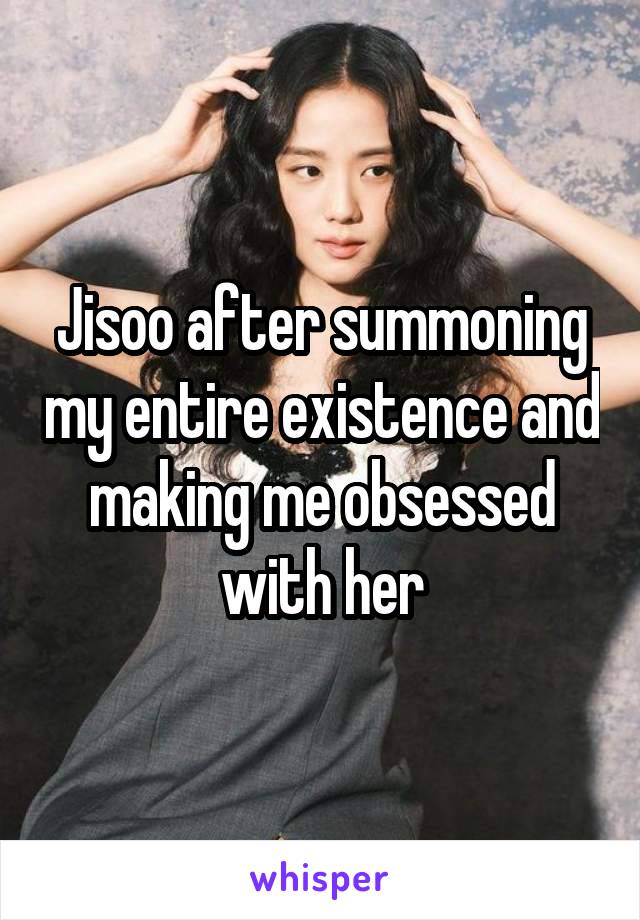 Jisoo after summoning my entire existence and making me obsessed with her