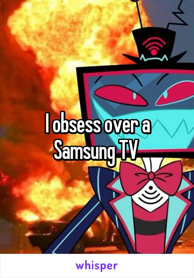 I obsess over a Samsung TV 