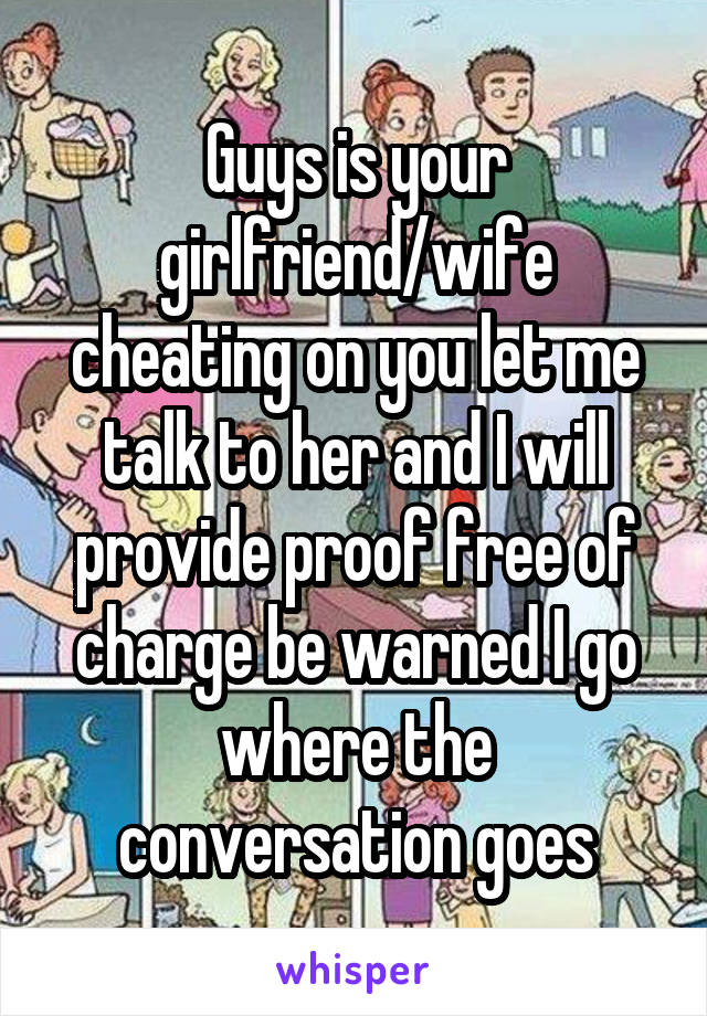 Guys is your girlfriend/wife cheating on you let me talk to her and I will provide proof free of charge be warned I go where the conversation goes