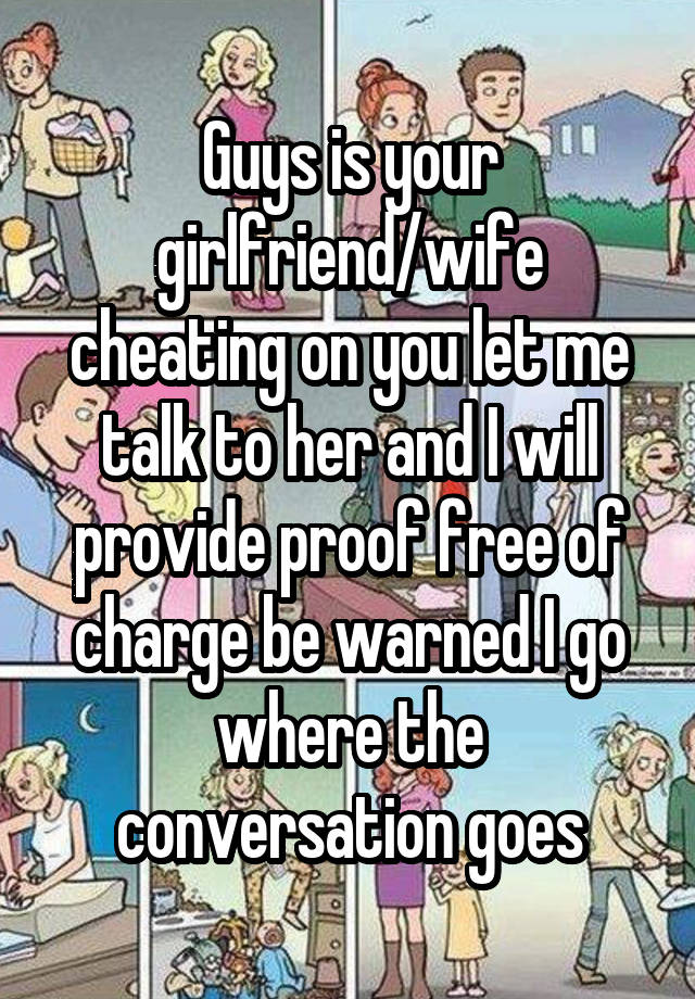 Guys is your girlfriend/wife cheating on you let me talk to her and I will provide proof free of charge be warned I go where the conversation goes