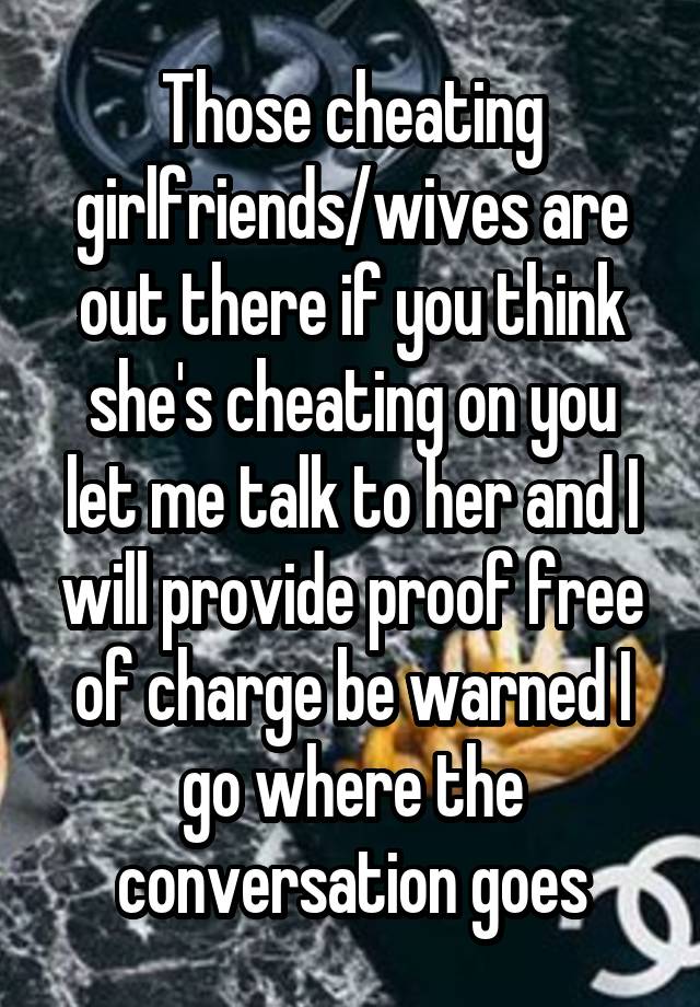 Those cheating girlfriends/wives are out there if you think she's cheating on you let me talk to her and I will provide proof free of charge be warned I go where the conversation goes