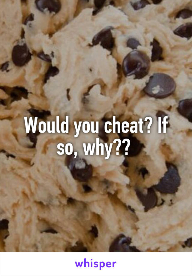 Would you cheat? If so, why?? 