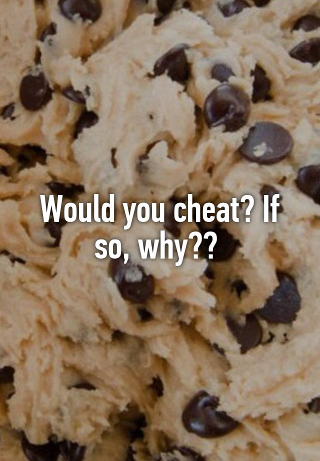 Would you cheat? If so, why?? 