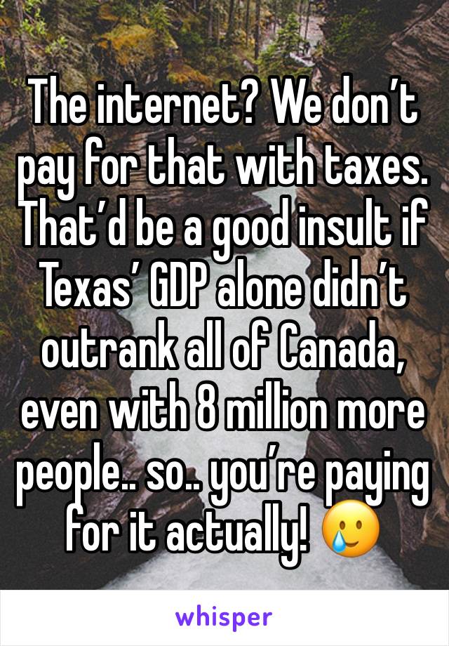 The internet? We don’t pay for that with taxes. That’d be a good insult if Texas’ GDP alone didn’t outrank all of Canada, even with 8 million more people.. so.. you’re paying for it actually! 🥲