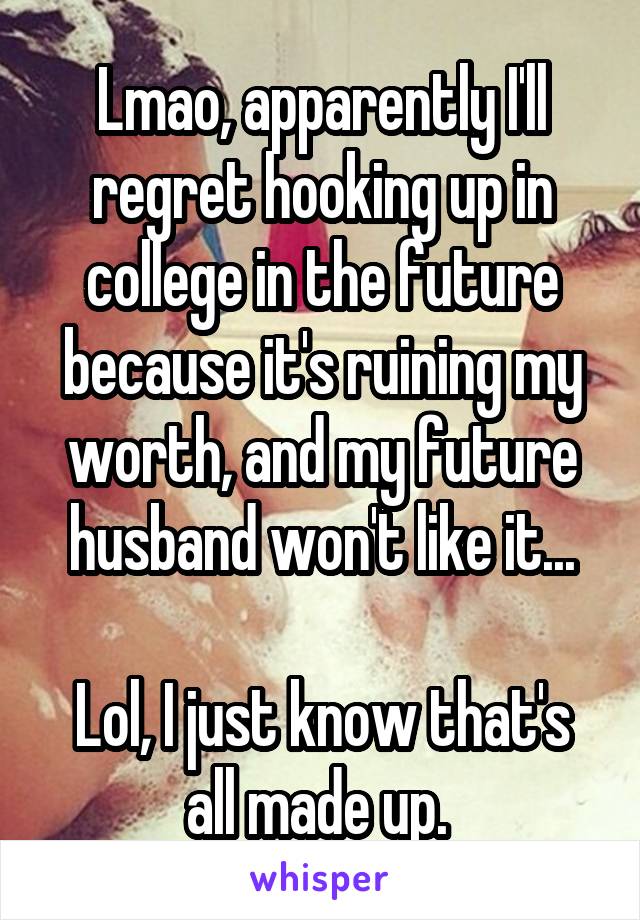 Lmao, apparently I'll regret hooking up in college in the future because it's ruining my worth, and my future husband won't like it...

Lol, I just know that's all made up. 