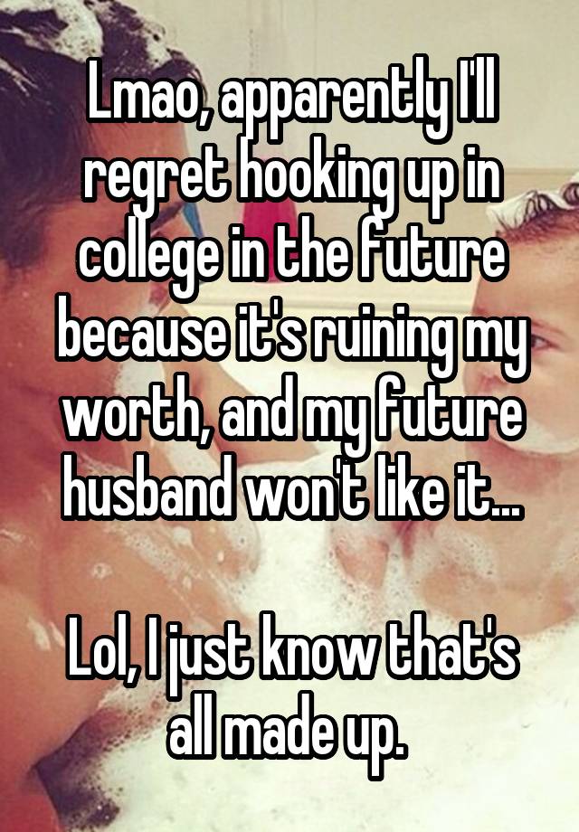 Lmao, apparently I'll regret hooking up in college in the future because it's ruining my worth, and my future husband won't like it...

Lol, I just know that's all made up. 