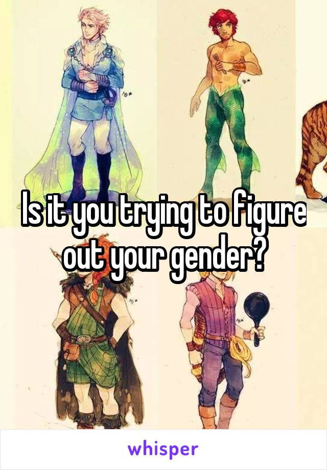 Is it you trying to figure out your gender?