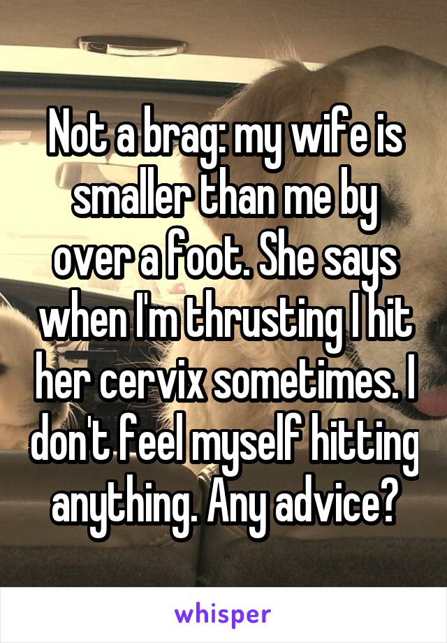 Not a brag: my wife is smaller than me by over a foot. She says when I'm thrusting I hit her cervix sometimes. I don't feel myself hitting anything. Any advice?