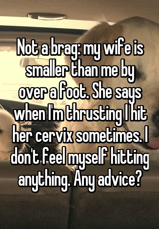 Not a brag: my wife is smaller than me by over a foot. She says when I'm thrusting I hit her cervix sometimes. I don't feel myself hitting anything. Any advice?