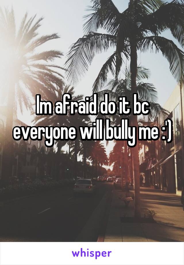 Im afraid do it bc everyone will bully me :') 