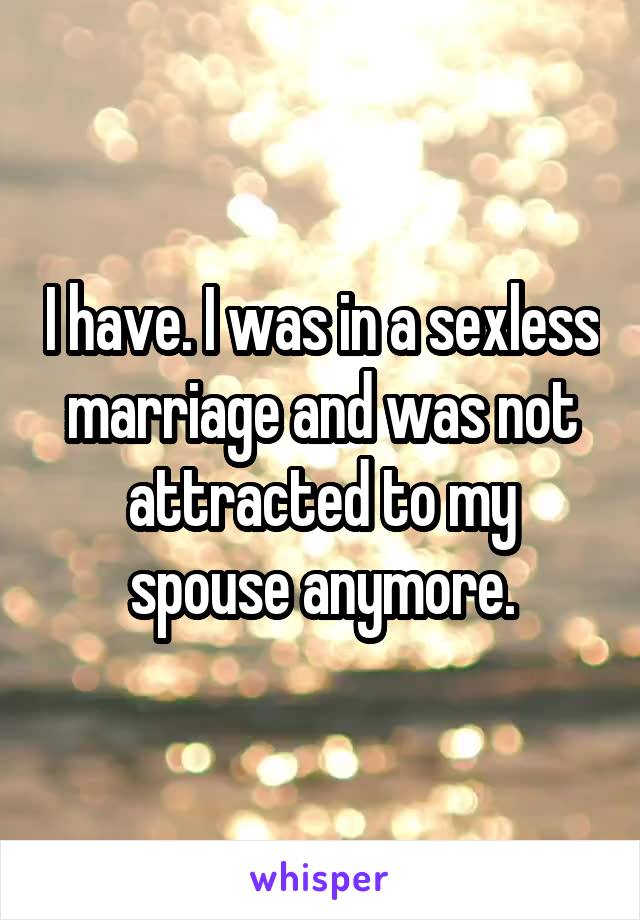 I have. I was in a sexless marriage and was not attracted to my spouse anymore.