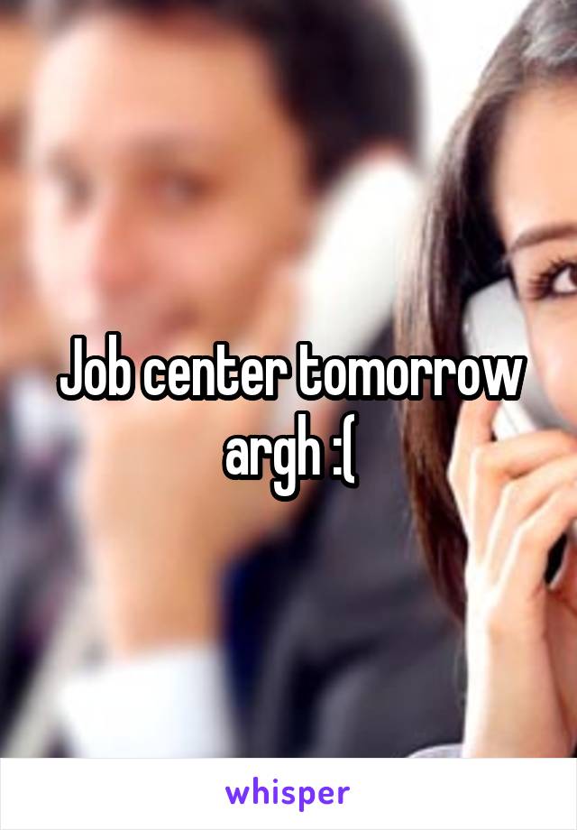 Job center tomorrow argh :(