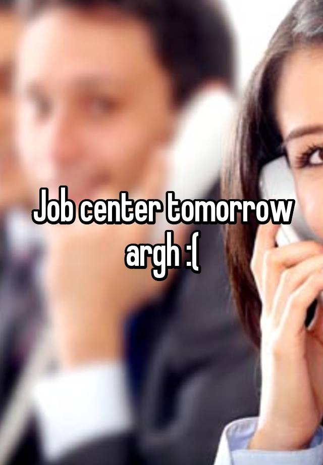 Job center tomorrow argh :(