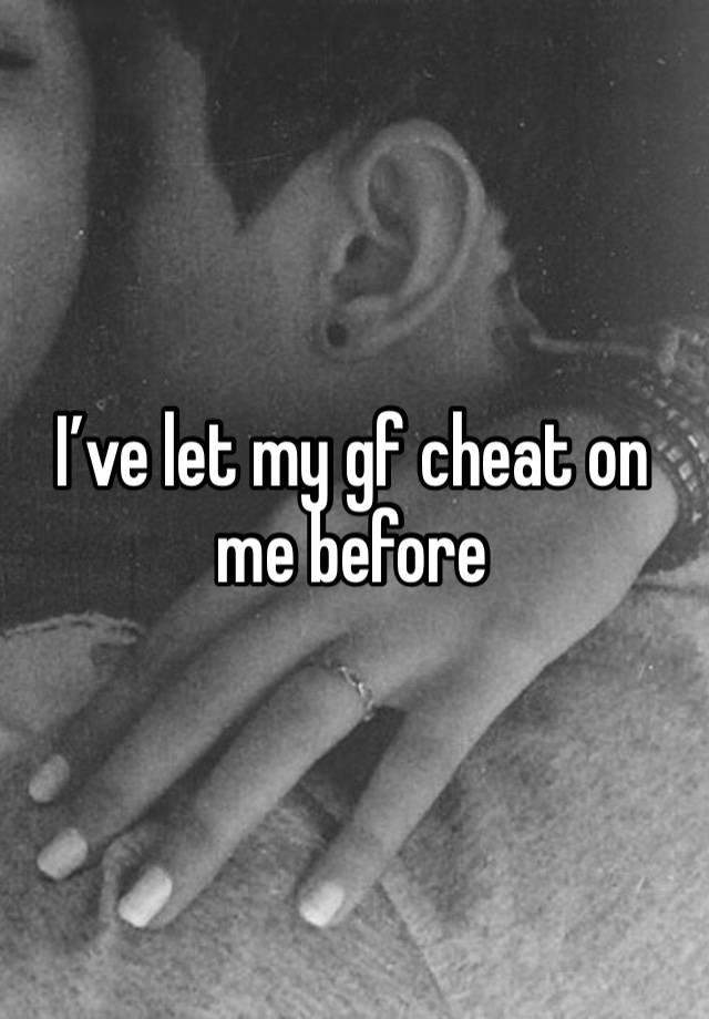 I’ve let my gf cheat on me before