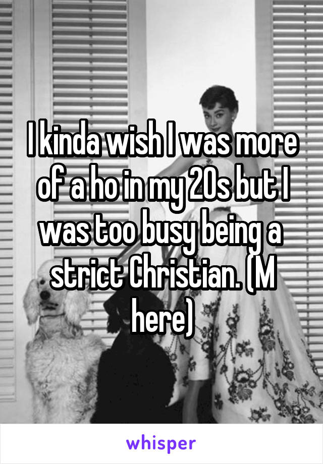 I kinda wish I was more of a ho in my 20s but I was too busy being a  strict Christian. (M here)