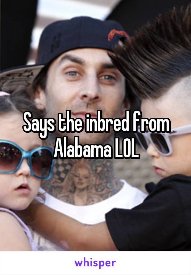 Says the inbred from Alabama LOL