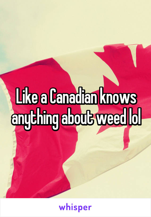 Like a Canadian knows anything about weed lol