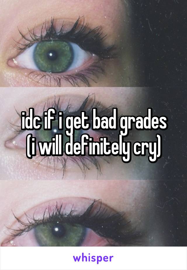 idc if i get bad grades
(i will definitely cry)