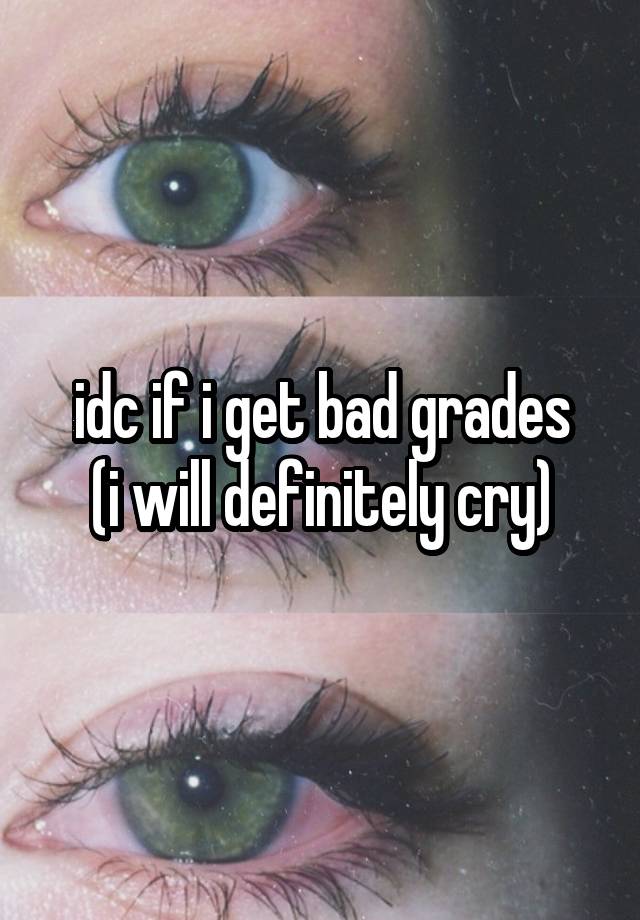 idc if i get bad grades
(i will definitely cry)