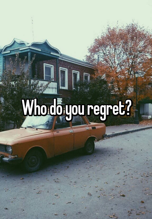 Who do you regret?