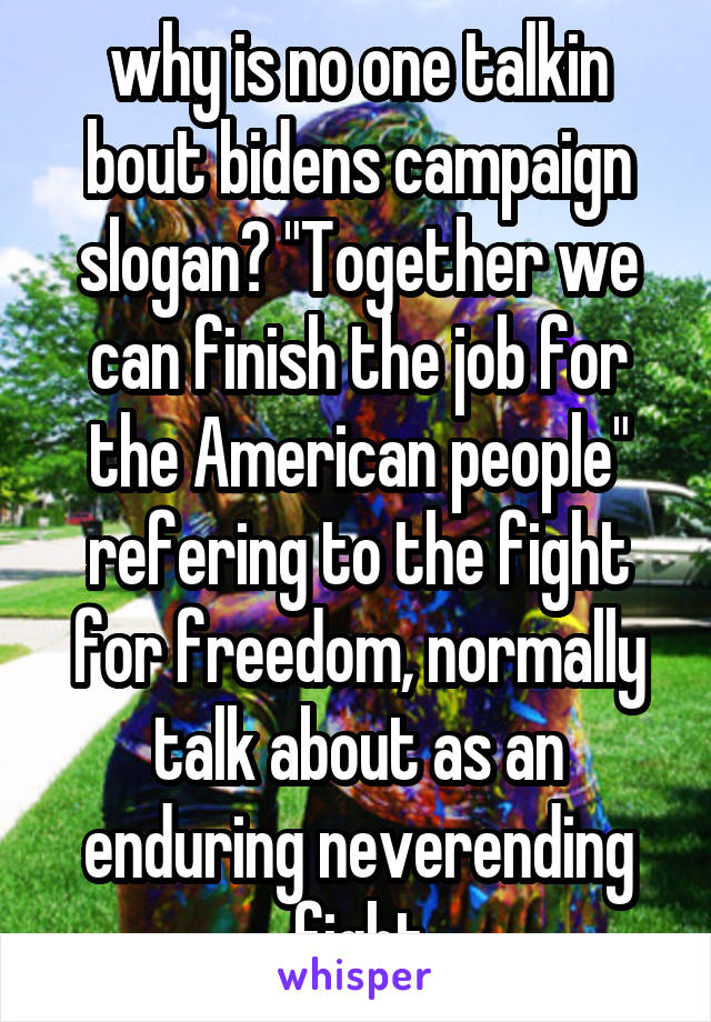 why is no one talkin bout bidens campaign slogan? "Together we can finish the job for the American people" refering to the fight for freedom, normally talk about as an enduring neverending fight