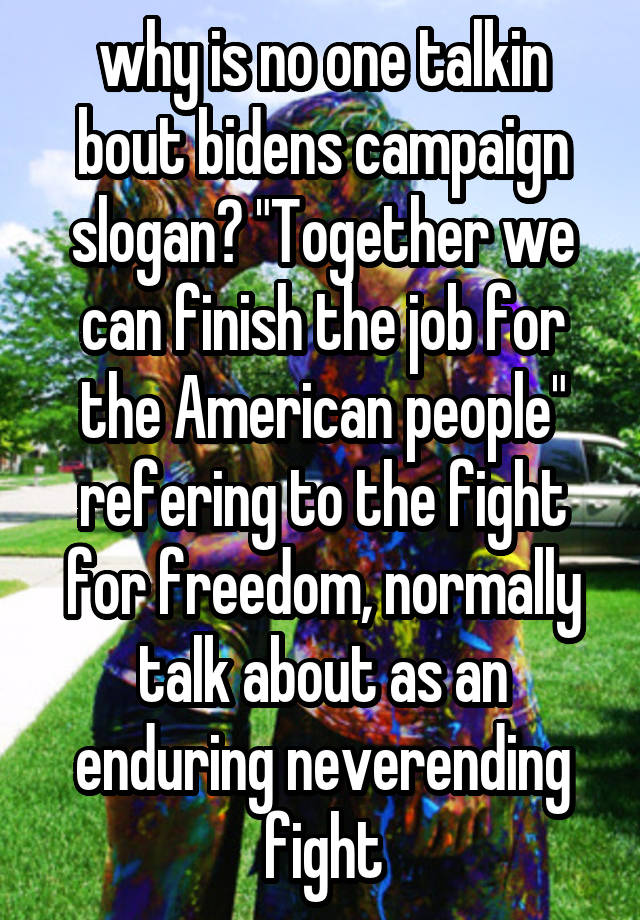 why is no one talkin bout bidens campaign slogan? "Together we can finish the job for the American people" refering to the fight for freedom, normally talk about as an enduring neverending fight