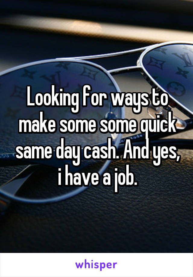 Looking for ways to make some some quick same day cash. And yes, i have a job.