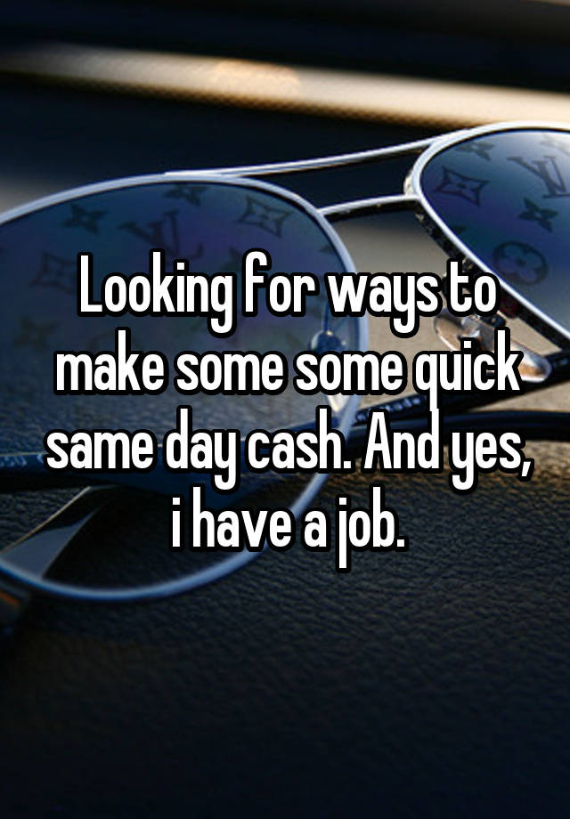 Looking for ways to make some some quick same day cash. And yes, i have a job.