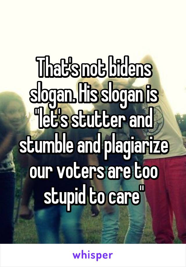 That's not bidens slogan. His slogan is "let's stutter and stumble and plagiarize our voters are too stupid to care"