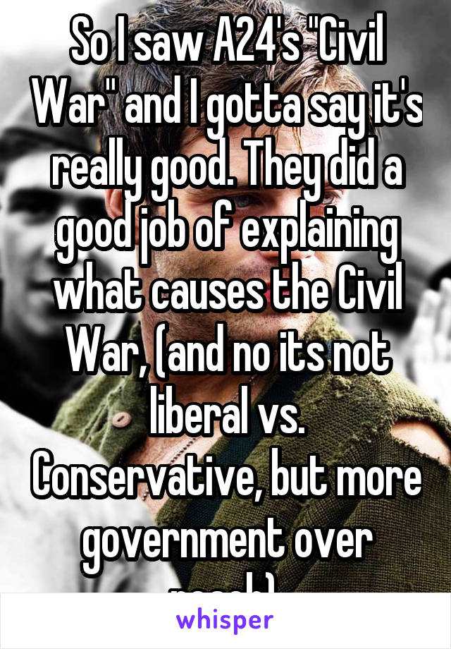 So I saw A24's "Civil War" and I gotta say it's really good. They did a good job of explaining what causes the Civil War, (and no its not liberal vs. Conservative, but more government over reach).