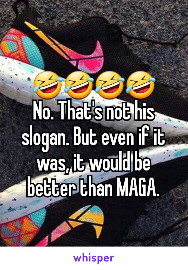 🤣🤣🤣🤣
No. That's not his slogan. But even if it was, it would be better than MAGA.