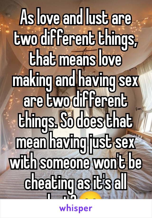 As love and lust are two different things, that means love making and having sex are two different things. So does that mean having just sex with someone won't be cheating as it's all lust?😁