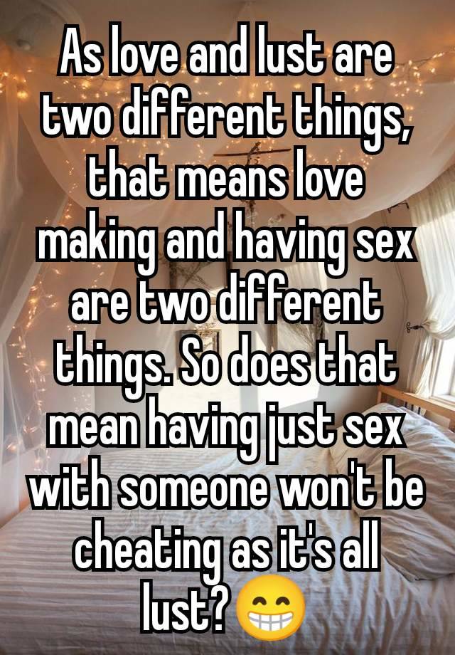 As love and lust are two different things, that means love making and having sex are two different things. So does that mean having just sex with someone won't be cheating as it's all lust?😁