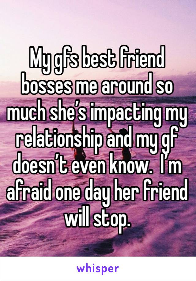 My gfs best friend bosses me around so much she’s impacting my relationship and my gf doesn’t even know.  I’m afraid one day her friend will stop. 