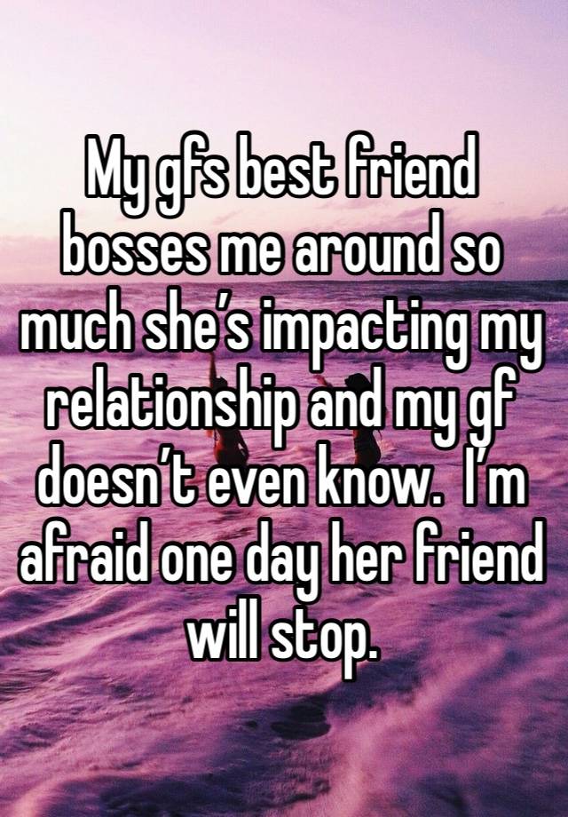 My gfs best friend bosses me around so much she’s impacting my relationship and my gf doesn’t even know.  I’m afraid one day her friend will stop. 