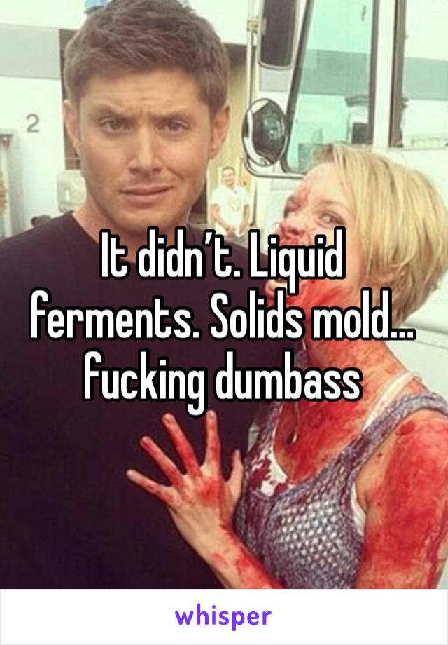 It didn’t. Liquid ferments. Solids mold… fucking dumbass