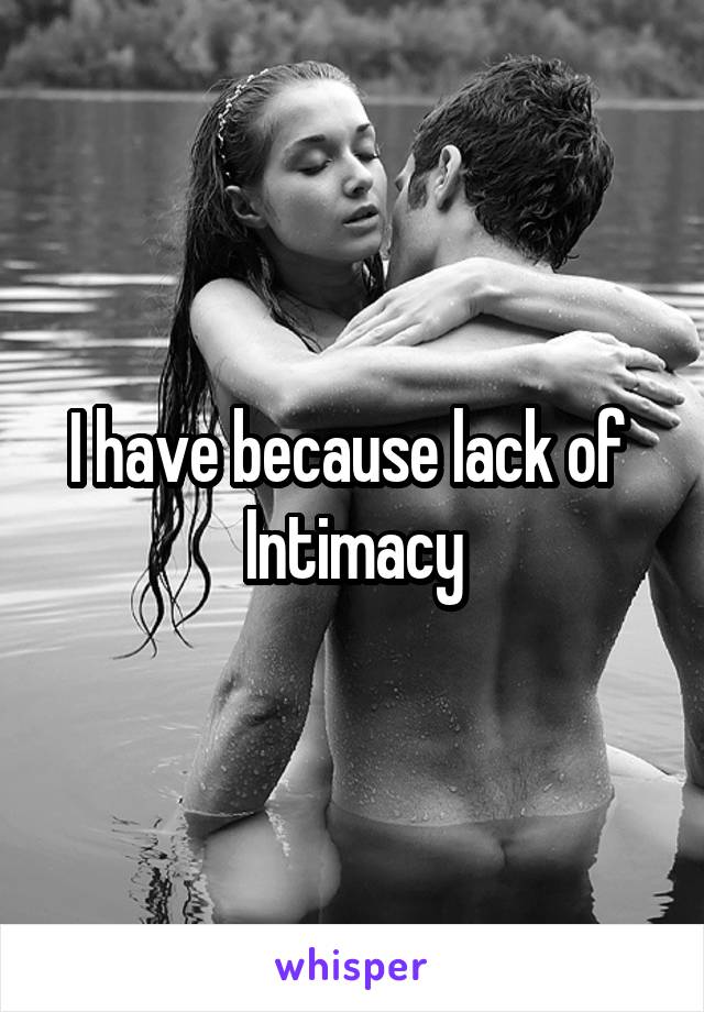 I have because lack of  Intimacy