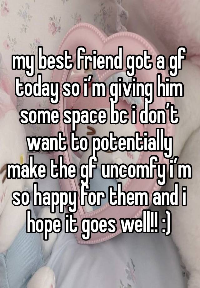 my best friend got a gf today so i’m giving him some space bc i don’t want to potentially make the gf uncomfy i’m so happy for them and i hope it goes well!! :) 