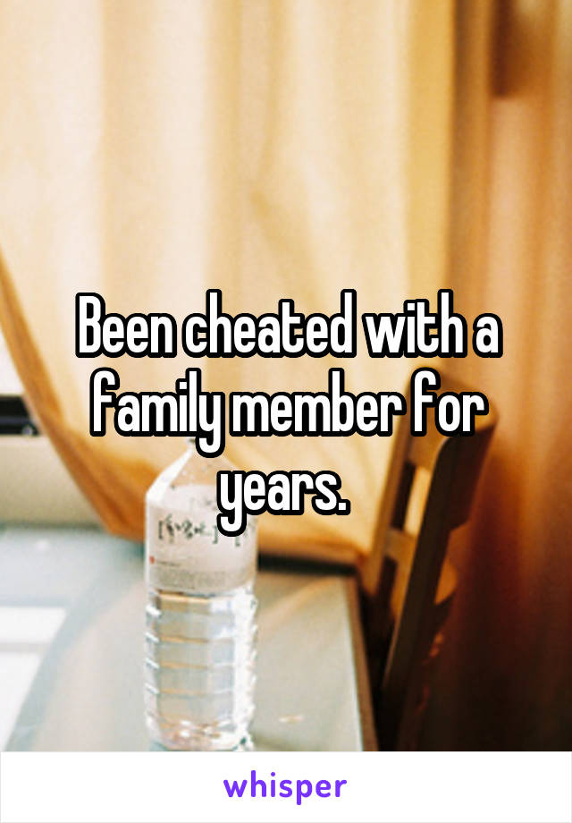 Been cheated with a family member for years. 