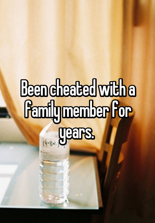 Been cheated with a family member for years. 