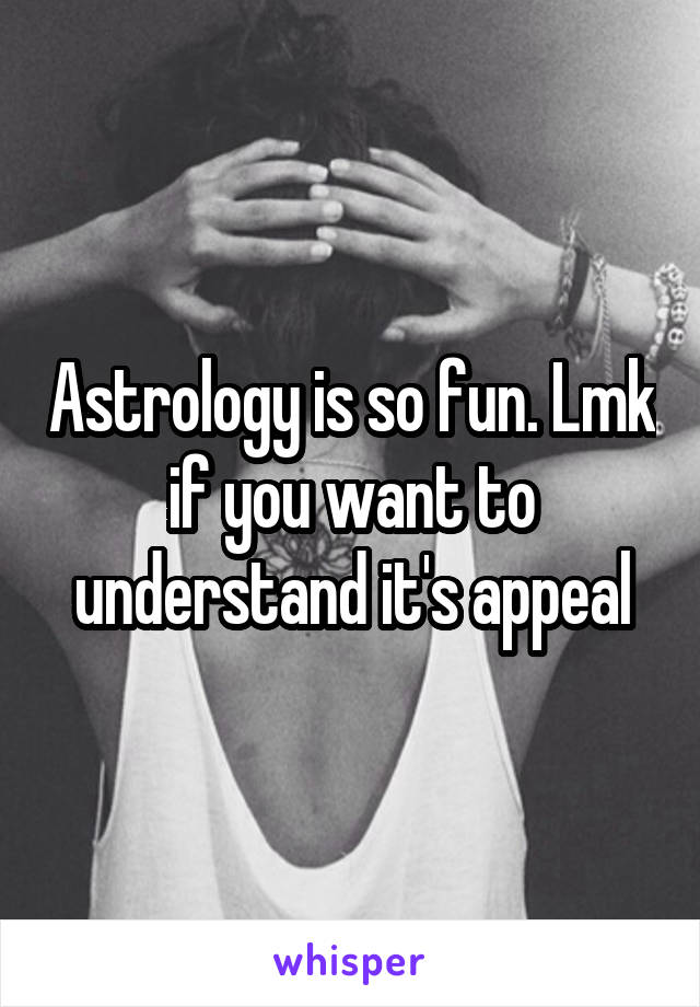 Astrology is so fun. Lmk if you want to understand it's appeal