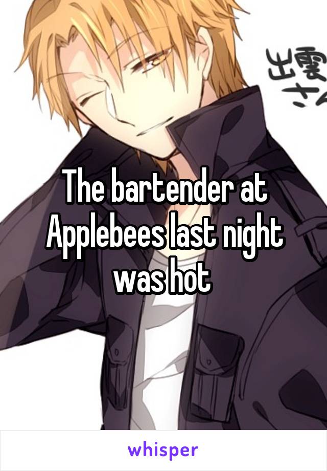 The bartender at Applebees last night was hot 