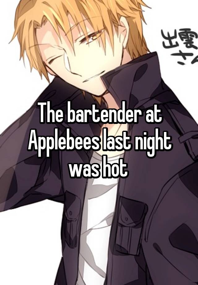 The bartender at Applebees last night was hot 