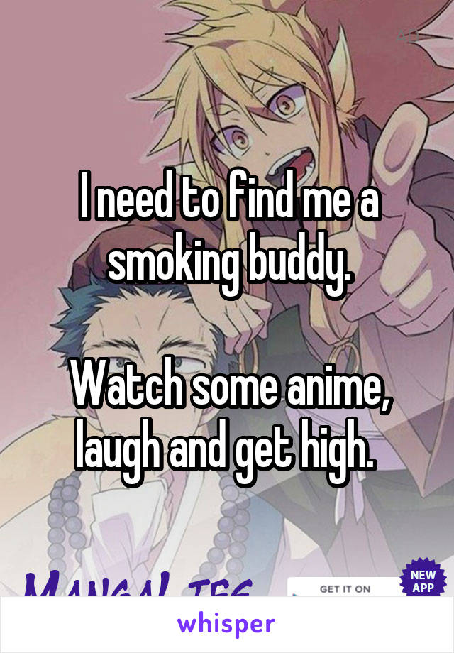 I need to find me a smoking buddy.

Watch some anime, laugh and get high. 