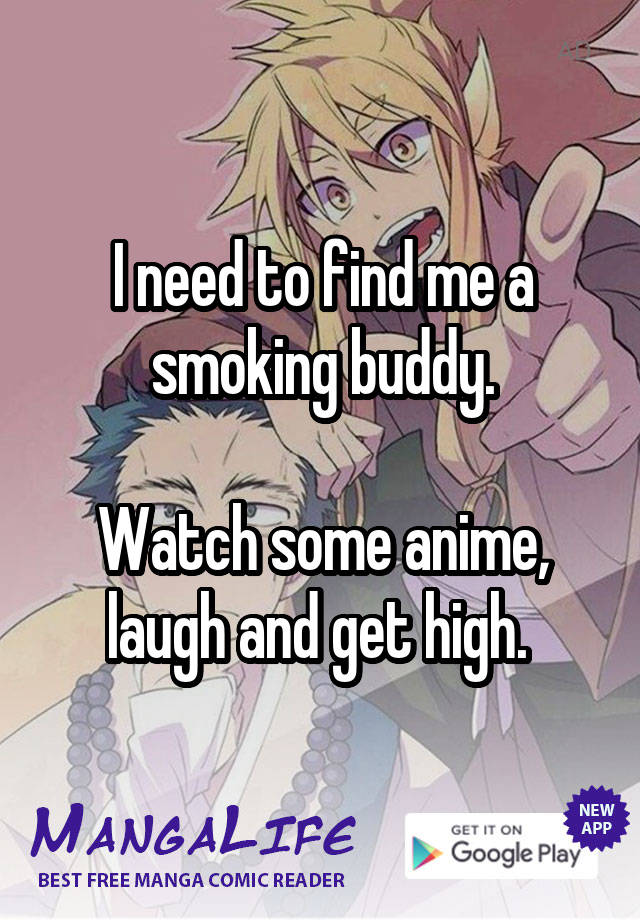 I need to find me a smoking buddy.

Watch some anime, laugh and get high. 