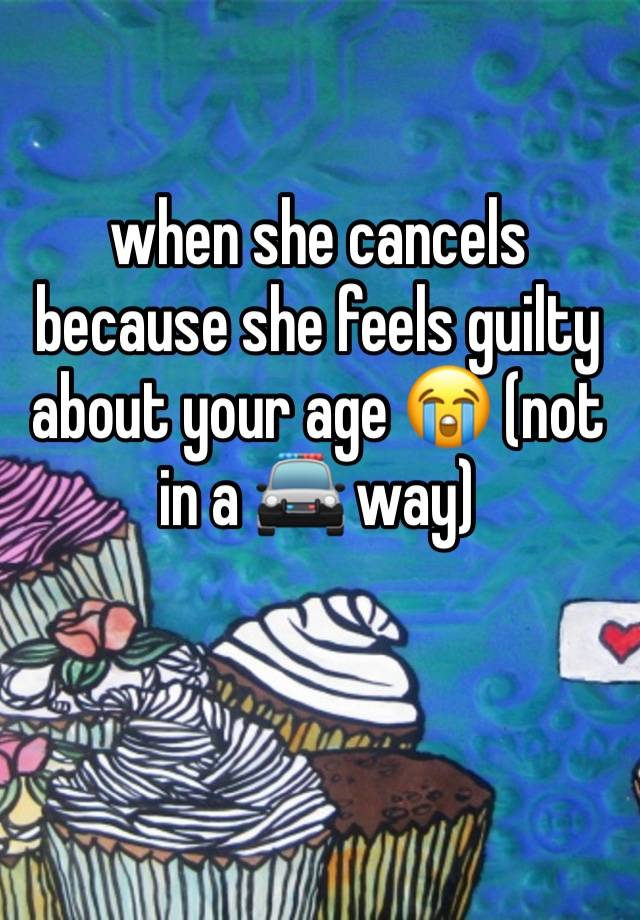 when she cancels because she feels guilty about your age 😭 (not in a 🚔 way)