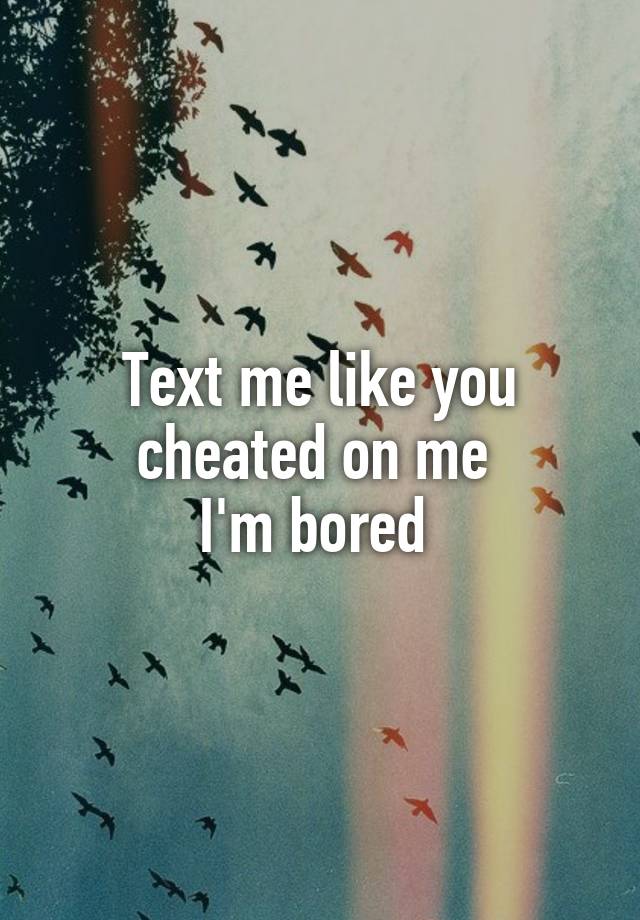 Text me like you cheated on me 
I'm bored 